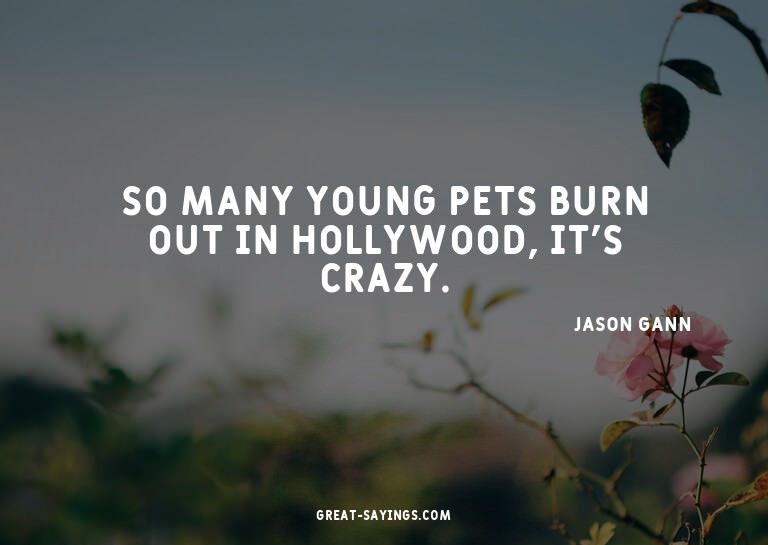 So many young pets burn out in Hollywood, it's crazy.


