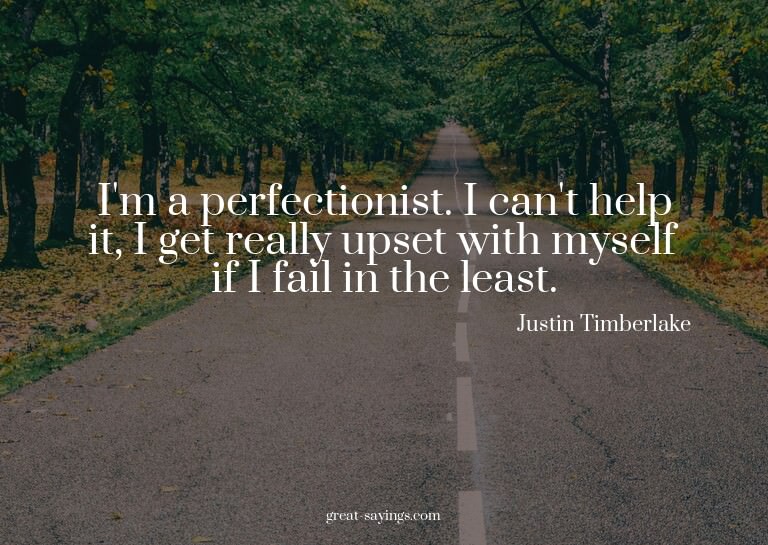 I'm a perfectionist. I can't help it, I get really upse