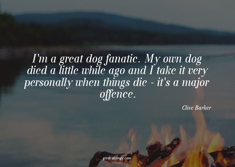 I'm a great dog fanatic. My own dog died a little while