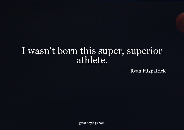 I wasn't born this super, superior athlete.

