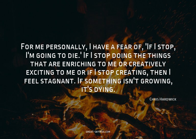For me personally, I have a fear of, 'If I stop, I'm go