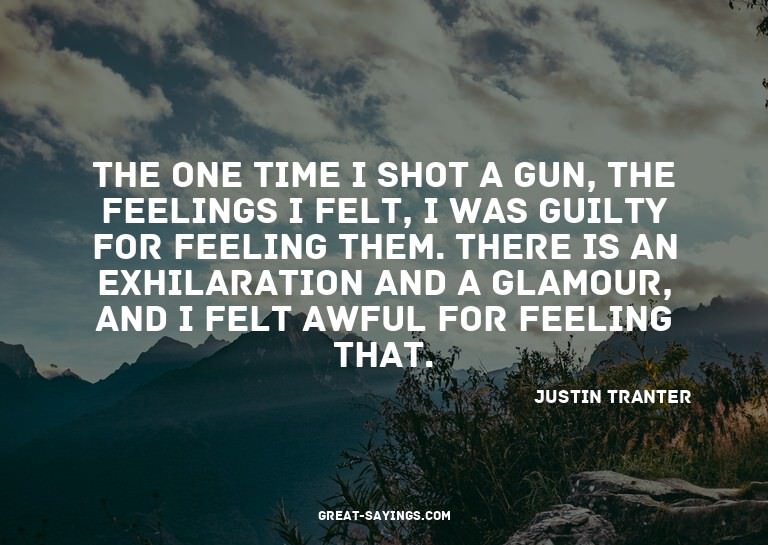 The one time I shot a gun, the feelings I felt, I was g