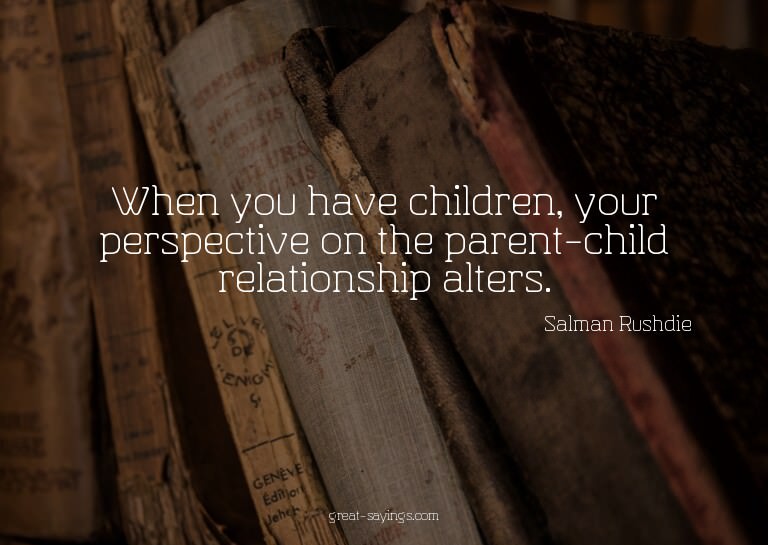 When you have children, your perspective on the parent-