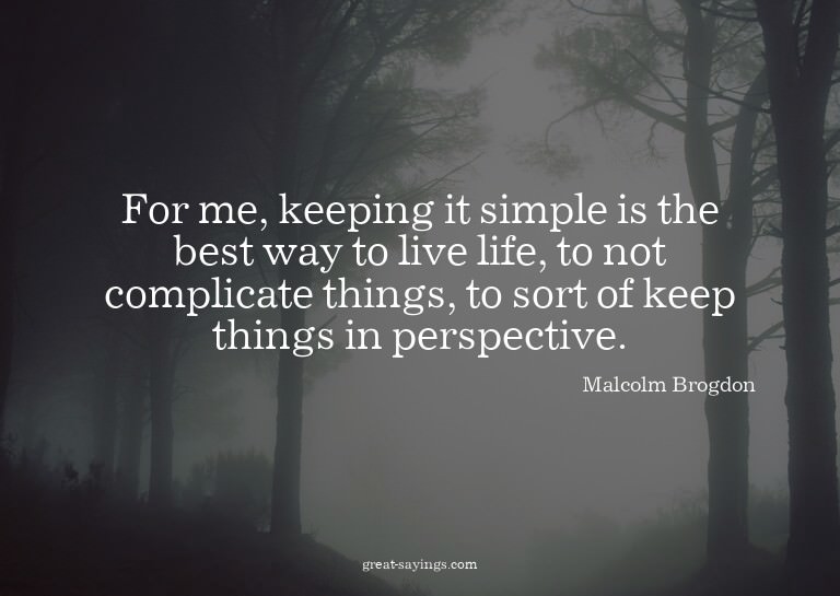 For me, keeping it simple is the best way to live life,