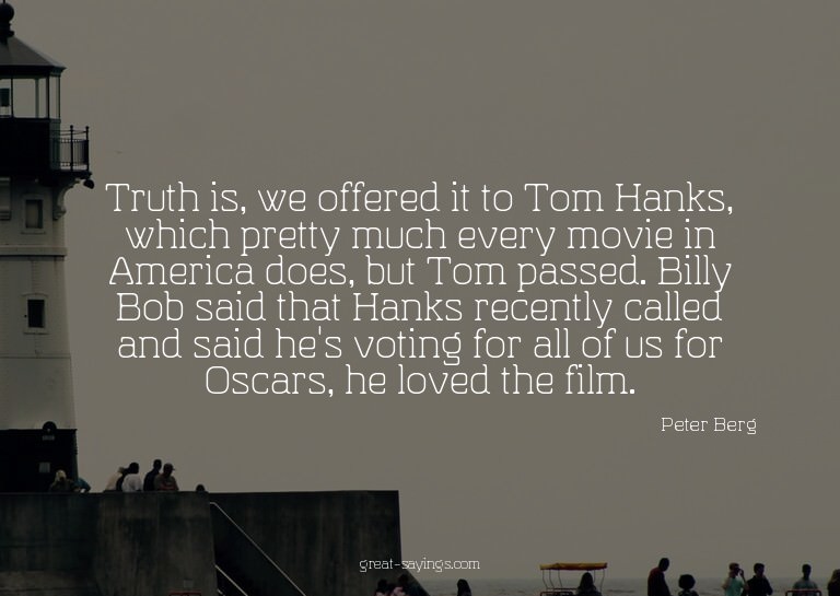 Truth is, we offered it to Tom Hanks, which pretty much