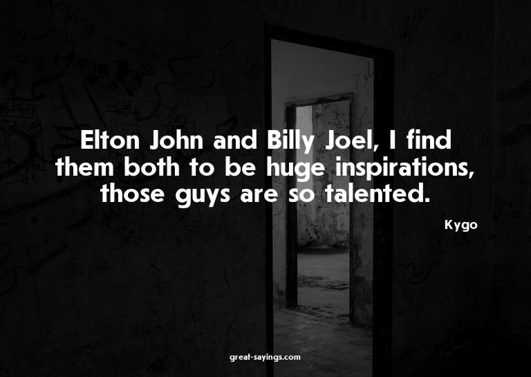 Elton John and Billy Joel, I find them both to be huge