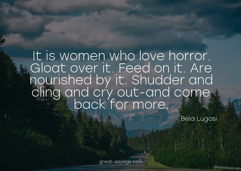 It is women who love horror. Gloat over it. Feed on it.