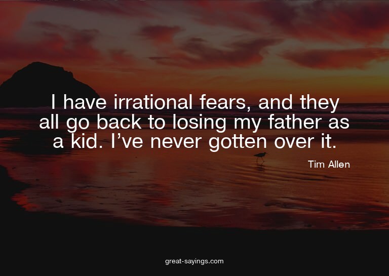 I have irrational fears, and they all go back to losing