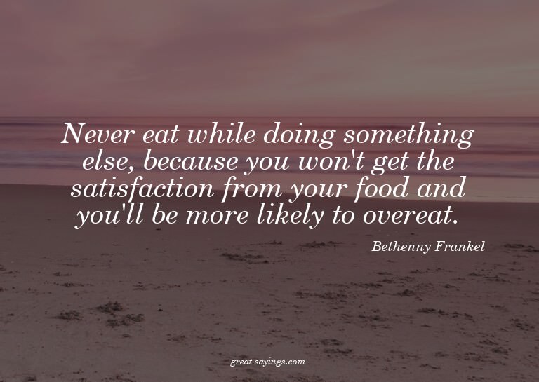 Never eat while doing something else, because you won't