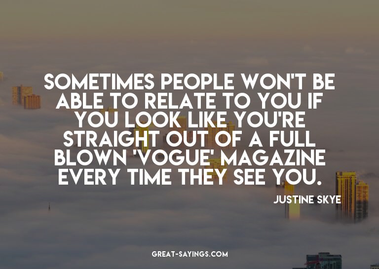 Sometimes people won't be able to relate to you if you