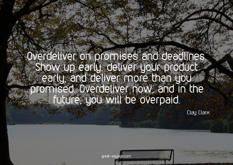Overdeliver on promises and deadlines. Show up early, d