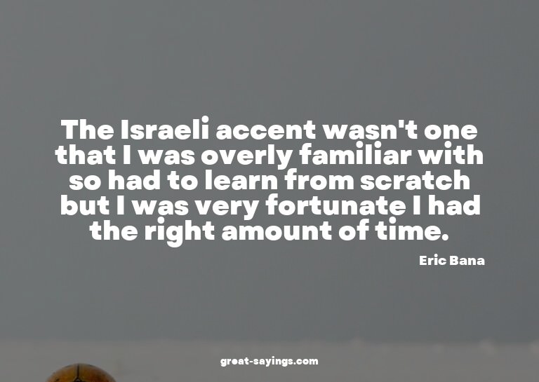 The Israeli accent wasn't one that I was overly familia