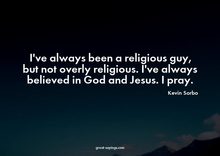 I've always been a religious guy, but not overly religi