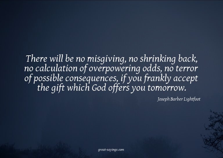 There will be no misgiving, no shrinking back, no calcu