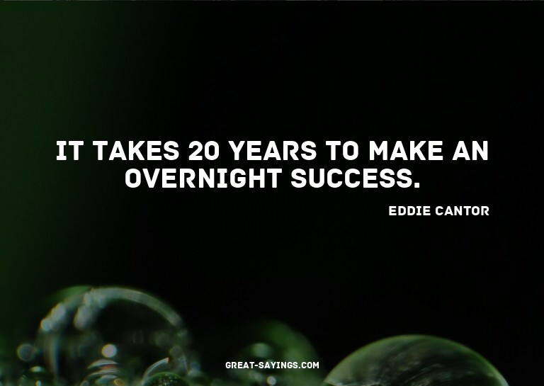 It takes 20 years to make an overnight success.


