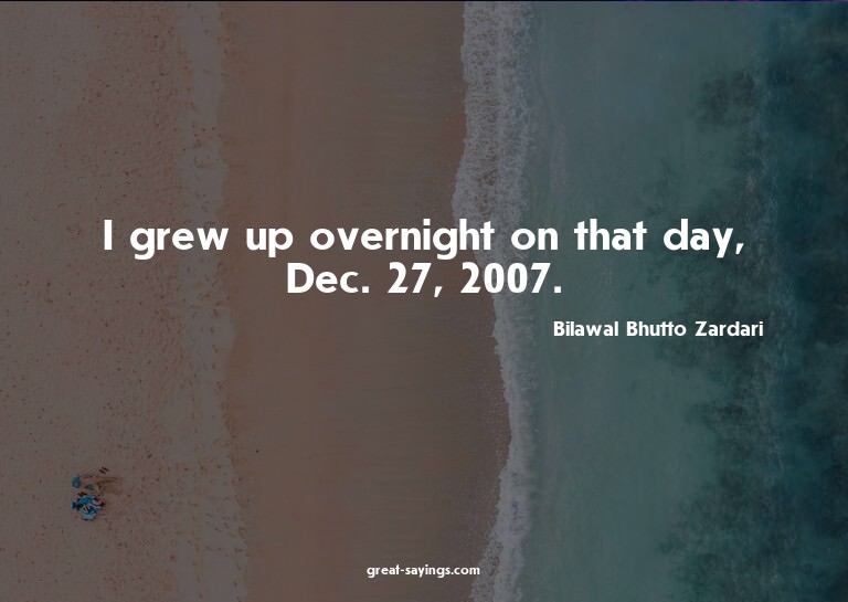I grew up overnight on that day, Dec. 27, 2007.

