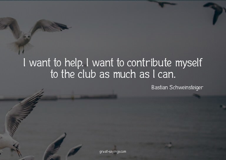 I want to help. I want to contribute myself to the club