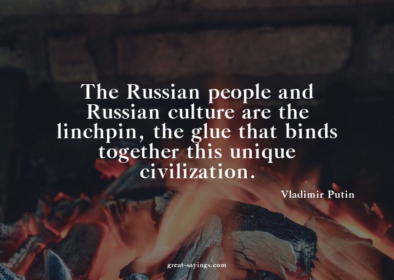 The Russian people and Russian culture are the linchpin