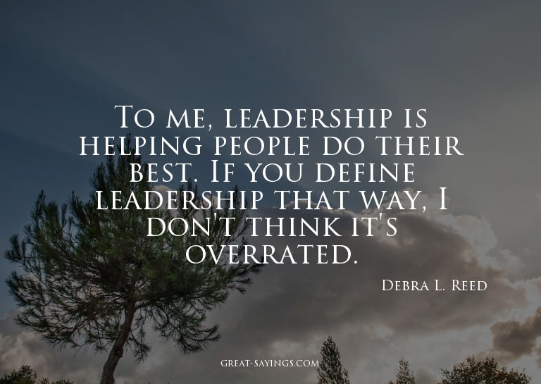 To me, leadership is helping people do their best. If y