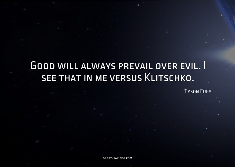 Good will always prevail over evil. I see that in me ve