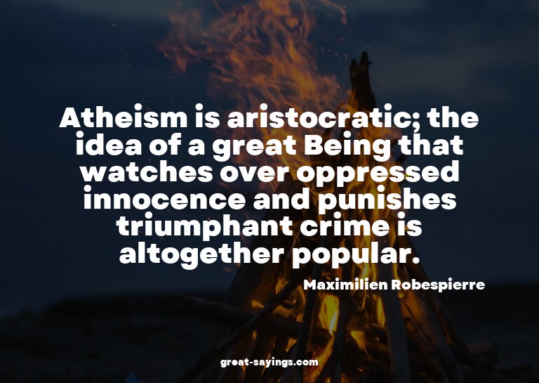 Atheism is aristocratic; the idea of a great Being that