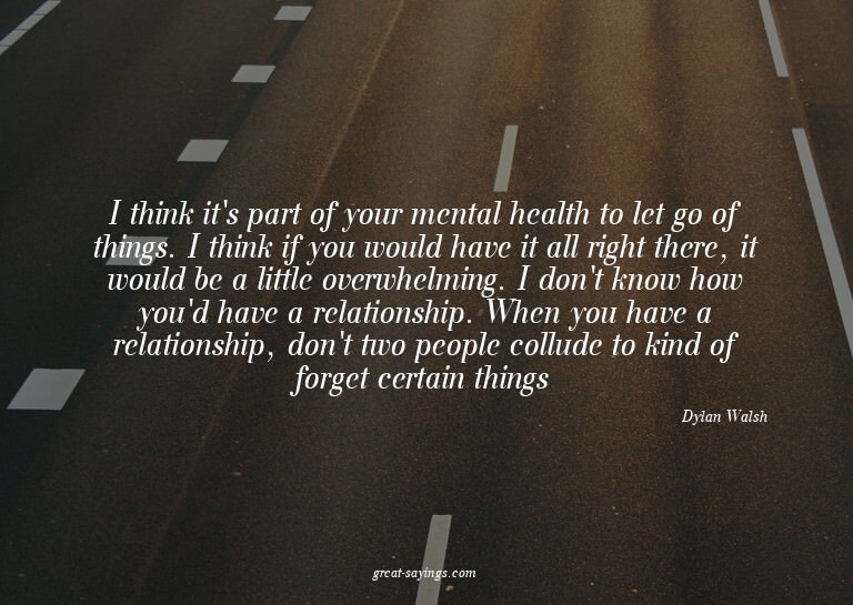 I think it's part of your mental health to let go of th