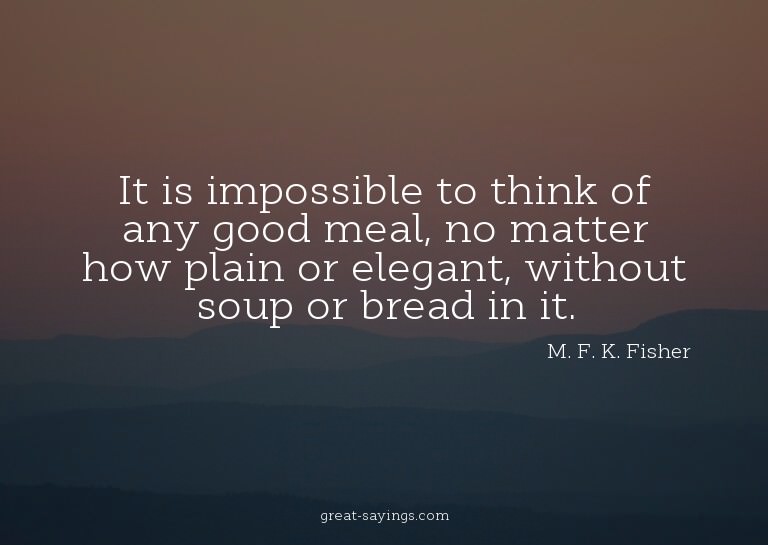 It is impossible to think of any good meal, no matter h