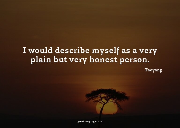 I would describe myself as a very plain but very honest