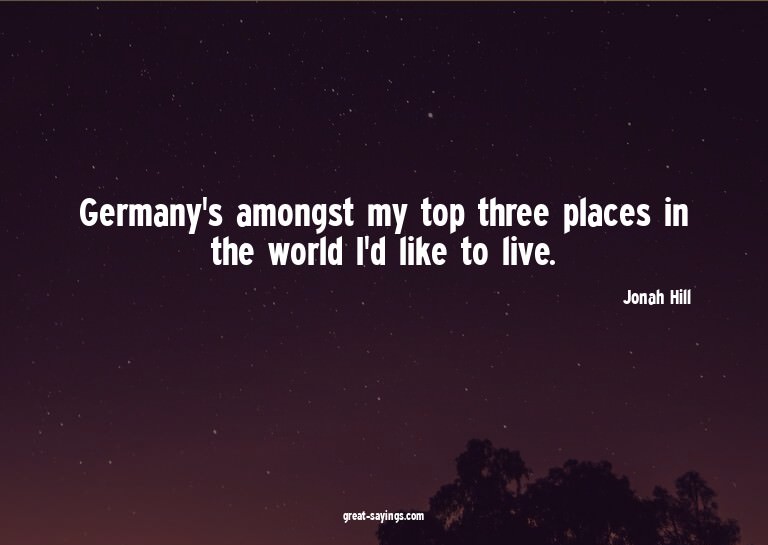 Germany's amongst my top three places in the world I'd