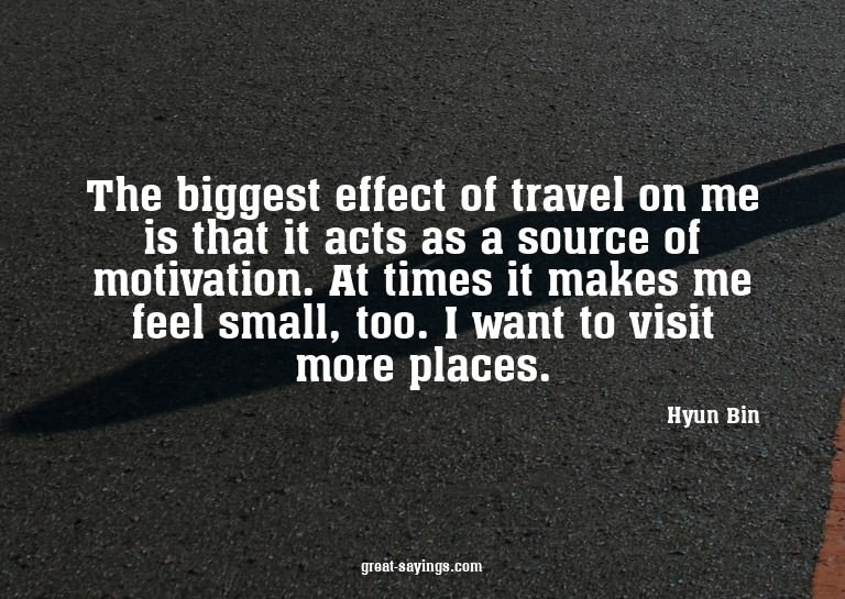The biggest effect of travel on me is that it acts as a