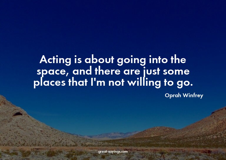 Acting is about going into the space, and there are jus