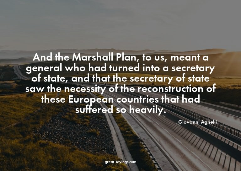 And the Marshall Plan, to us, meant a general who had t