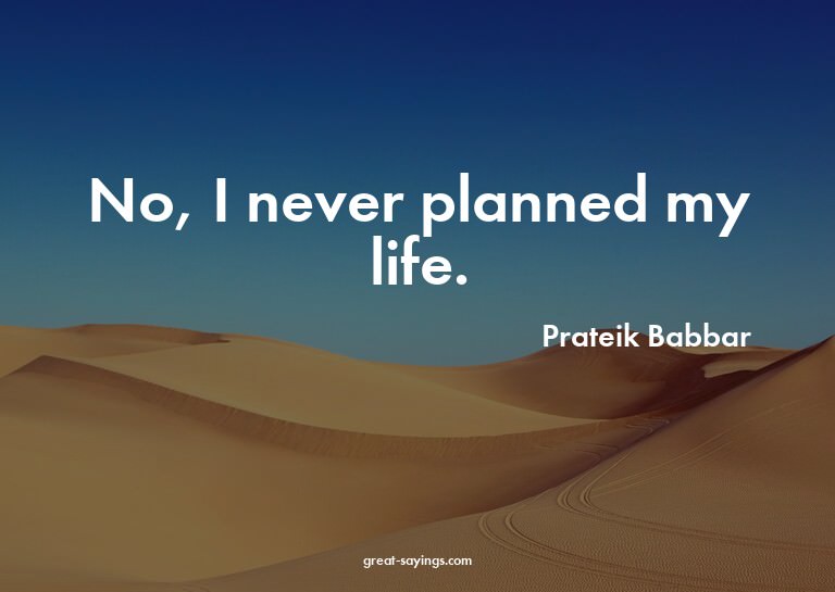 No, I never planned my life.

