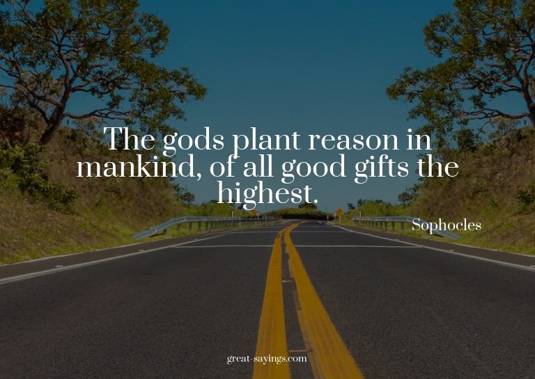 The gods plant reason in mankind, of all good gifts the