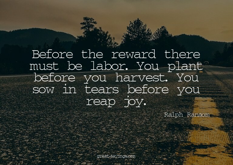 Before the reward there must be labor. You plant before