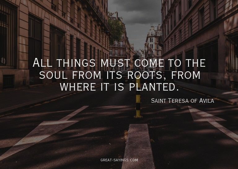 All things must come to the soul from its roots, from w