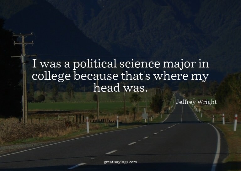 I was a political science major in college because that