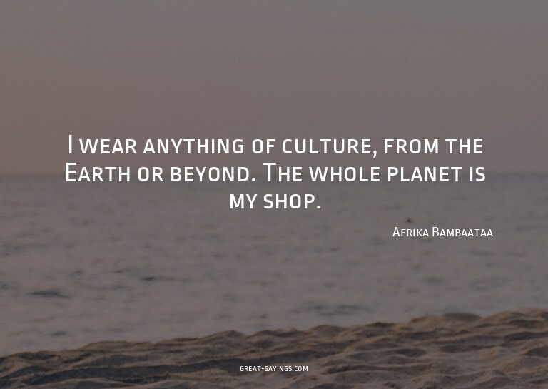 I wear anything of culture, from the Earth or beyond. T