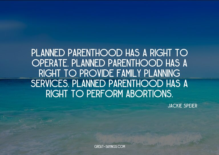 Planned Parenthood has a right to operate. Planned Pare