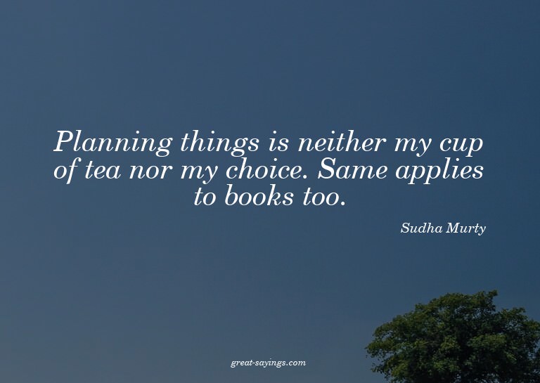 Planning things is neither my cup of tea nor my choice.