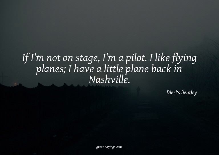 If I'm not on stage, I'm a pilot. I like flying planes;