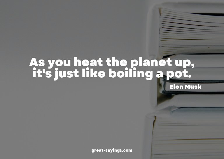 As you heat the planet up, it's just like boiling a pot