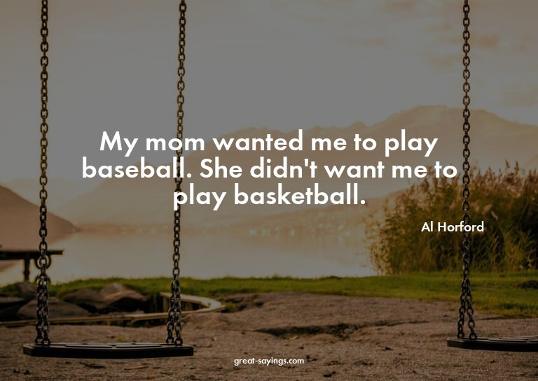 My mom wanted me to play baseball. She didn't want me t