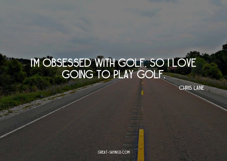 I'm obsessed with golf, so I love going to play golf.


