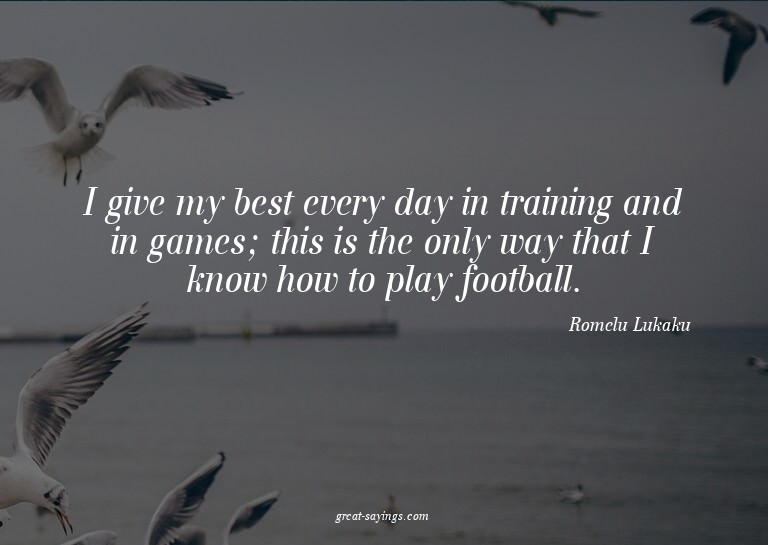 I give my best every day in training and in games; this