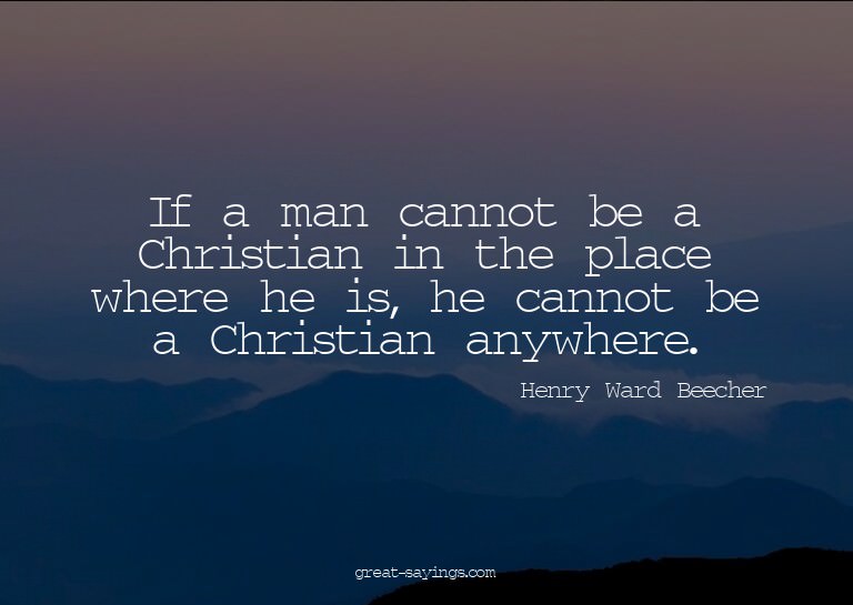 If a man cannot be a Christian in the place where he is