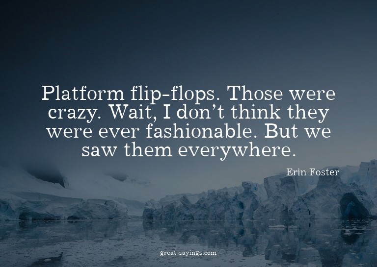 Platform flip-flops. Those were crazy. Wait, I don't th