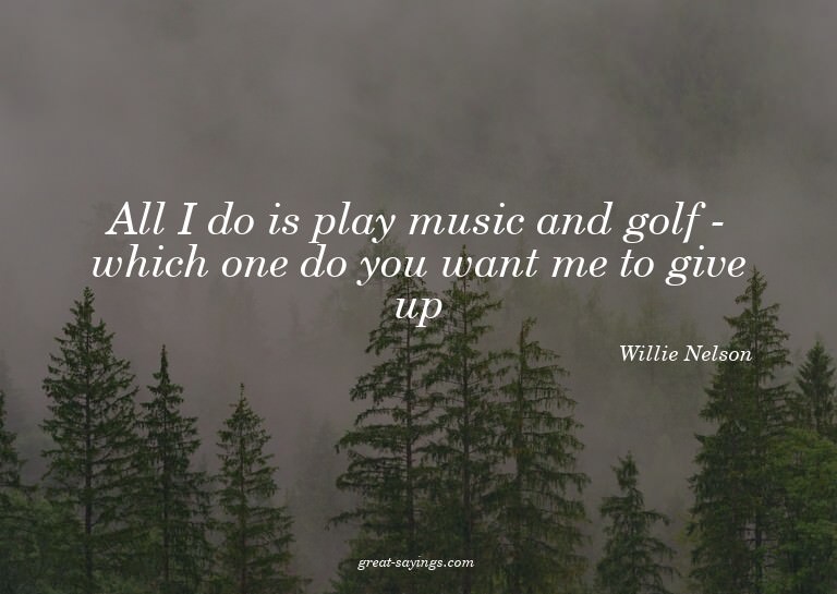 All I do is play music and golf - which one do you want