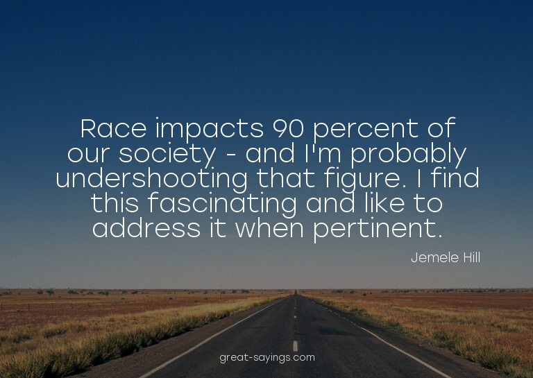 Race impacts 90 percent of our society - and I'm probab