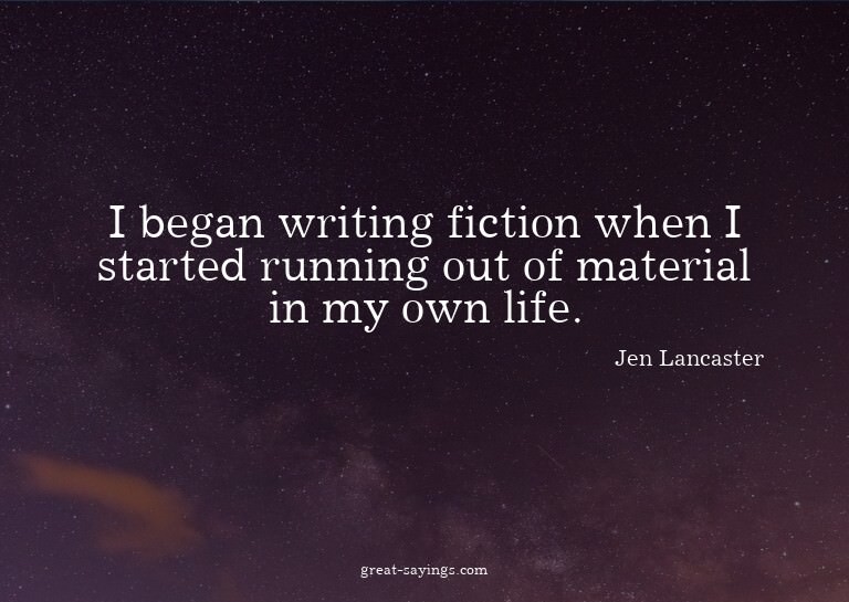 I began writing fiction when I started running out of m
